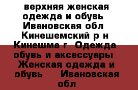 верхняя женская одежда и обувь - Ивановская обл., Кинешемский р-н, Кинешма г. Одежда, обувь и аксессуары » Женская одежда и обувь   . Ивановская обл.